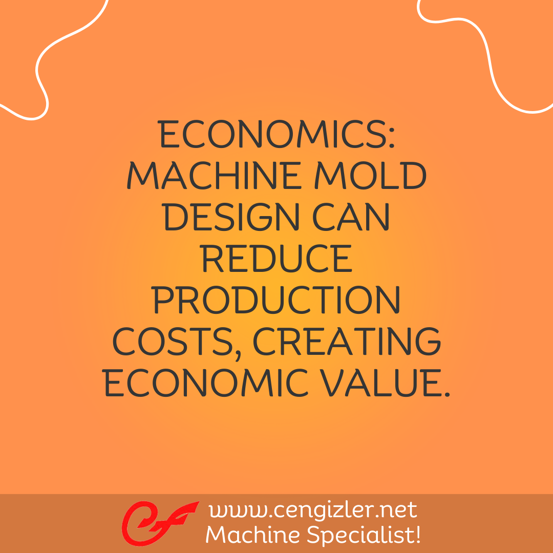 9 Economics. Machine mold design can reduce production costs, creating economic value